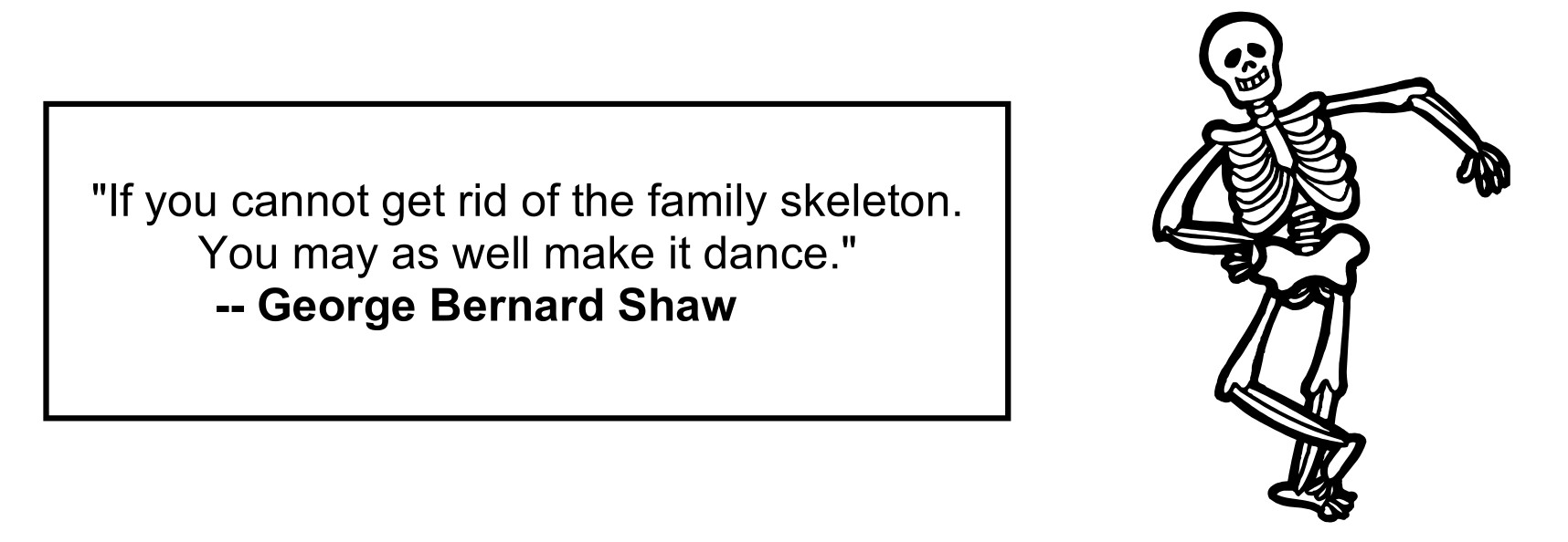 "If you cannot get rid of the family skeleton. You may as well make it dance." - George Bernard Shaw